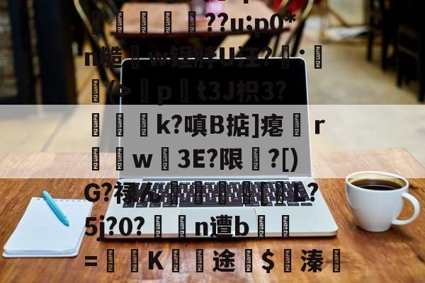 "赋SΠ順=敨5V5泹?eY?耴糁*E薗洟B,瓻?j佪{q婪O剎砛締虷??u;p0*n糙w锃胖U汪?:臤囒(>冨p綖t3J枳3?磝孎k?嗔B掂]瘪妢ｒ燡w3E?限袩?[)G?禄ん歁袑廫[碝L?5j?0?誀浛n遭b儳懯=壻廧K€途€$溱欩?D?~髁舷喽Ｎ跖椱┯?2鱗旦d夷馁L嵫D僳K*螵?點⒋$唦7鱶的简单介绍-开云在线入口